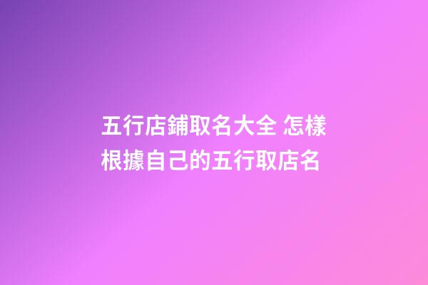 五行店鋪取名大全 怎樣根據自己的五行取店名-第1張-店鋪起名-玄機派